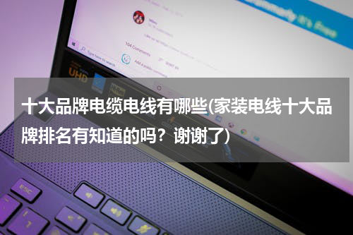 十大品牌电缆电线有哪些(家装电线十大品牌排名有知道的吗？谢谢了)