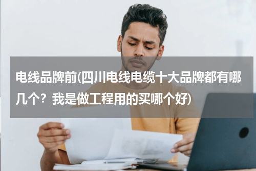 电线品牌前(四川电线电缆十大品牌都有哪几个？我是做工程用的买哪个好)