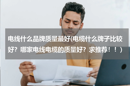 电线什么品牌质量最好(电缆什么牌子比较好？哪家电线电缆的质量好？求推荐！！)