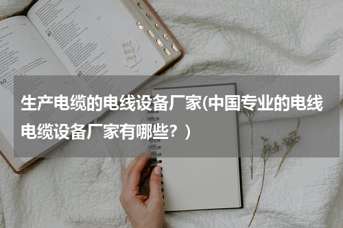 生产电缆的电线设备厂家(中国专业的电线电缆设备厂家有哪些？)