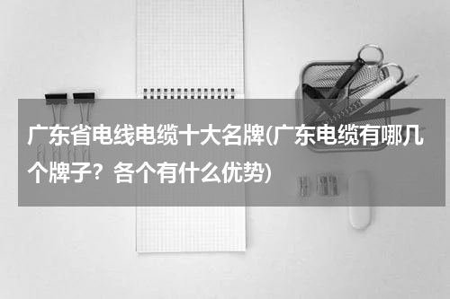 广东省电线电缆十大名牌(广东电缆有哪几个牌子？各个有什么优势)
