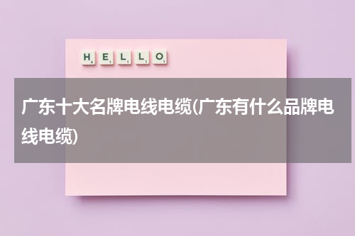 广东十大名牌电线电缆(广东有什么品牌电线电缆)