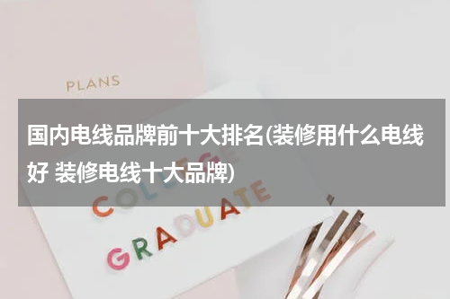 国内电线品牌前十大排名(装修用什么电线好 装修电线十大品牌)