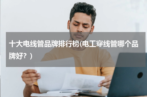 十大电线管品牌排行榜(电工穿线管哪个品牌好？)