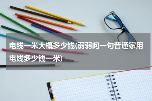 电线一米大概多少钱(弱弱问一句普通家用电线多少钱一米)