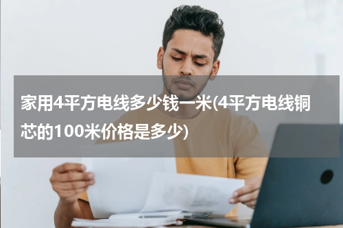 家用4平方电线多少钱一米(4平方电线铜芯的100米价格是多少)