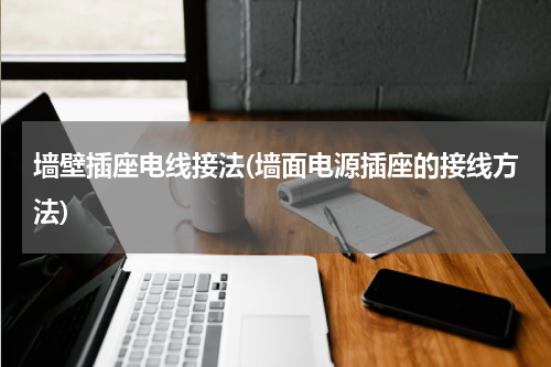 墙壁插座电线接法(墙面电源插座的接线方法)
