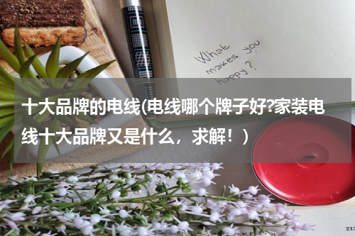 十大品牌的电线(电线哪个牌子好?家装电线十大品牌又是什么，求解！)