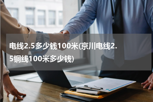 电线2.5多少钱100米(京川电线2.5铜线100米多少钱)