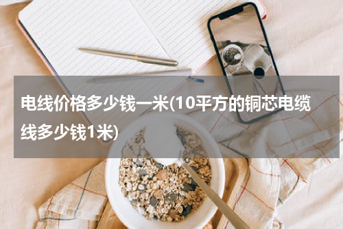 电线价格多少钱一米(10平方的铜芯电缆线多少钱1米)