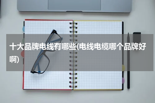 十大品牌电线有哪些(电线电缆哪个品牌好啊)