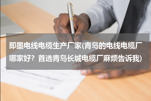 即墨电线电缆生产厂家(青岛的电线电缆厂哪家好？首选青岛长城电缆厂麻烦告诉我)