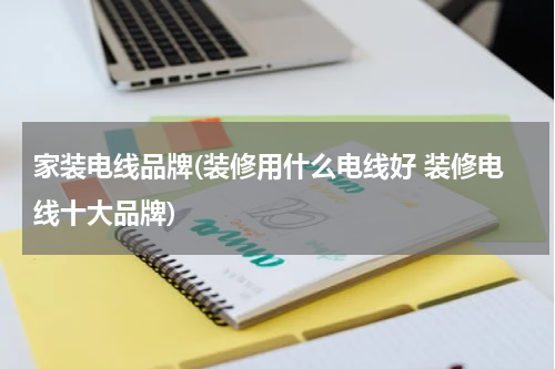 家装电线品牌(装修用什么电线好 装修电线十大品牌)