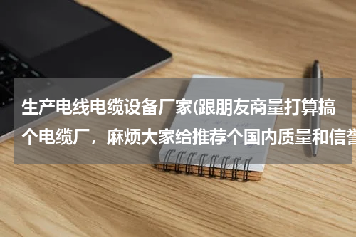 生产电线电缆设备厂家(跟朋友商量打算搞个电缆厂，麻烦大家给推荐个国内质量和信誉都很不错的电线电缆设备厂家？)