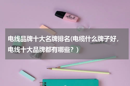 电线品牌十大名牌排名(电缆什么牌子好，电线十大品牌都有哪些？)