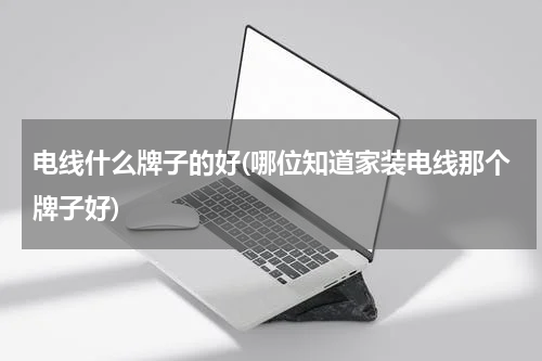 电线什么牌子的好(哪位知道家装电线那个牌子好)