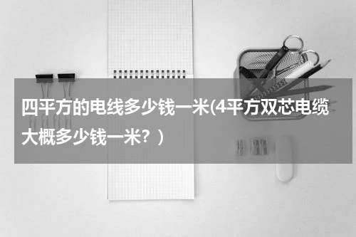 四平方的电线多少钱一米(4平方双芯电缆大概多少钱一米？)