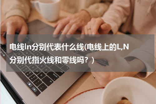 电线ln分别代表什么线(电线上的L,N分别代指火线和零线吗？)