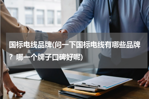 国标电线品牌(问一下国标电线有哪些品牌？哪一个牌子口碑好呢)