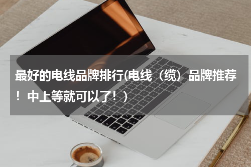 最好的电线品牌排行(电线（缆）品牌推荐！中上等就可以了！)