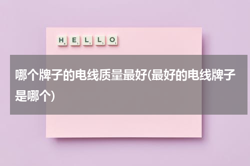 哪个牌子的电线质量最好(最好的电线牌子是哪个)