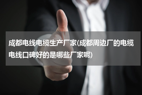 成都电线电缆生产厂家(成都周边厂的电缆电线口碑好的是哪些厂家呢)