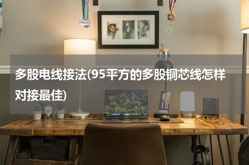 多股电线接法(95平方的多股铜芯线怎样对接最佳)