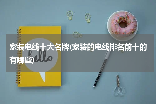 家装电线十大名牌(家装的电线排名前十的有哪些)