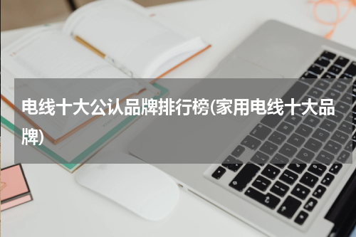 电线十大公认品牌排行榜(家用电线十大品牌)