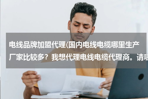 电线品牌加盟代理(国内电线电缆哪里生产厂家比较多？我想代理电线电缆代理商。请哪位朋友告诉我。谢谢！)
