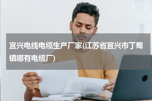 宜兴电线电缆生产厂家(江苏省宜兴市丁蜀镇哪有电缆厂)