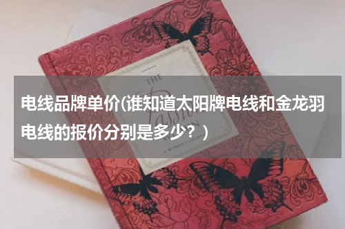 电线品牌单价(谁知道太阳牌电线和金龙羽电线的报价分别是多少？)