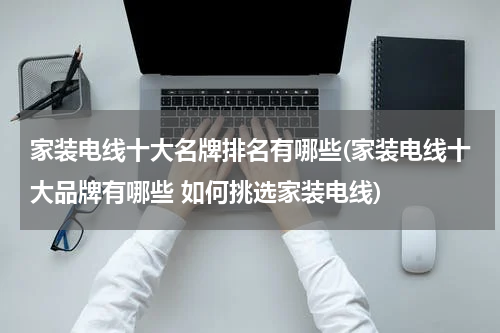 家装电线十大名牌排名有哪些(家装电线十大品牌有哪些 如何挑选家装电线)