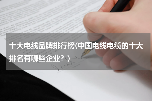 十大电线品牌排行榜(中国电线电缆的十大排名有哪些企业？)
