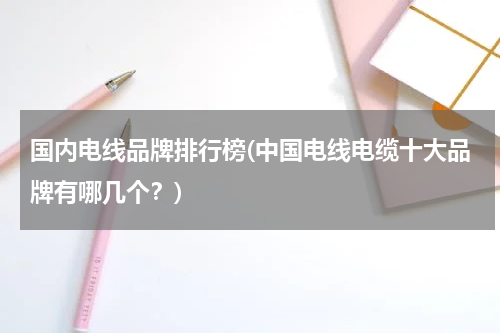 国内电线品牌排行榜(中国电线电缆十大品牌有哪几个？)