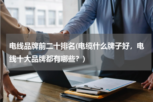 电线品牌前二十排名(电缆什么牌子好，电线十大品牌都有哪些？)
