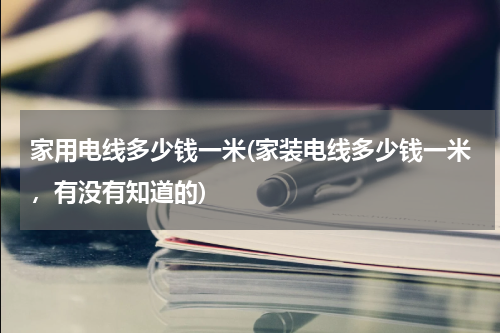家用电线多少钱一米(家装电线多少钱一米，有没有知道的)