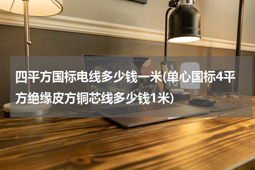 四平方国标电线多少钱一米(单心国标4平方绝缘皮方铜芯线多少钱1米)