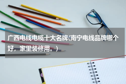 广西电线电缆十大名牌(南宁电线品牌哪个好，家里装修用。)
