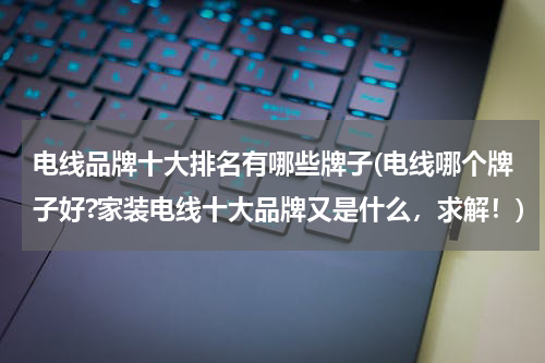 电线品牌十大排名有哪些牌子(电线哪个牌子好?家装电线十大品牌又是什么，求解！)