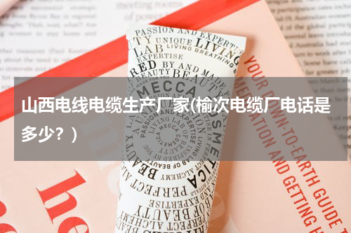 山西电线电缆生产厂家(榆次电缆厂电话是多少？)