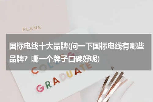国标电线十大品牌(问一下国标电线有哪些品牌？哪一个牌子口碑好呢)