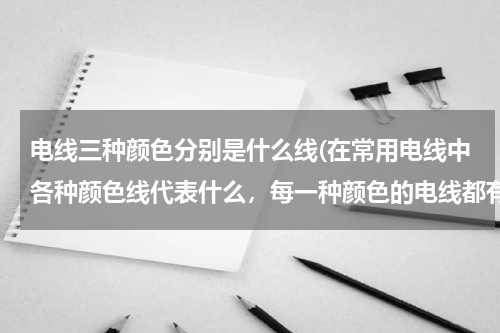 电线三种颜色分别是什么线(在常用电线中各种颜色线代表什么，每一种颜色的电线都有什么作用？)