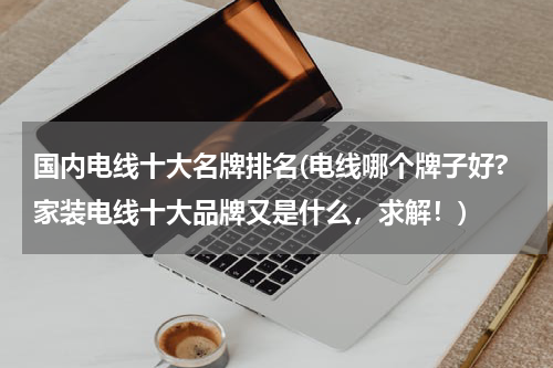 国内电线十大名牌排名(电线哪个牌子好?家装电线十大品牌又是什么，求解！)