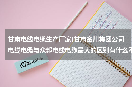 甘肃电线电缆生产厂家(甘肃金川集团公司电线电缆与众邦电线电缆最大的区别有什么不同？？？)