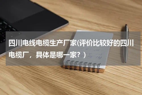 四川电线电缆生产厂家(评价比较好的四川电缆厂，具体是哪一家？)