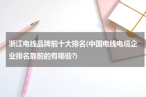 浙江电线品牌前十大排名(中国电线电缆企业排名靠前的有哪些?)