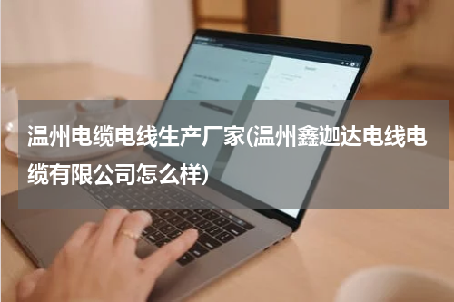 温州电缆电线生产厂家(温州鑫迦达电线电缆有限公司怎么样)