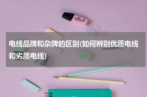 电线品牌和杂牌的区别(如何辨别优质电线和劣质电线)