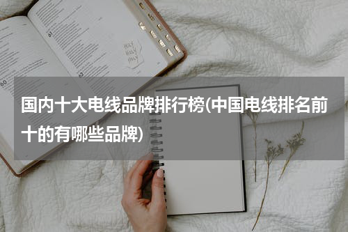 国内十大电线品牌排行榜(中国电线排名前十的有哪些品牌)